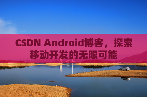 CSDN Android博客，探索移动开发的无限可能